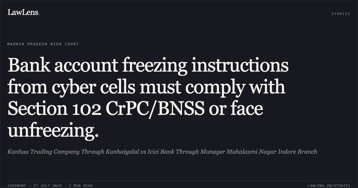 Bank account freezing instructions from cyber cells must comply with Section 102 CrPC/BNSS or face unfreezing.. Kanhaa Trading Company Through Kanhaiyalal vs Icici Bank Through Manager Mahalaxmi Nagar Indore Branch. Madhya Pradesh High Court. LawLens