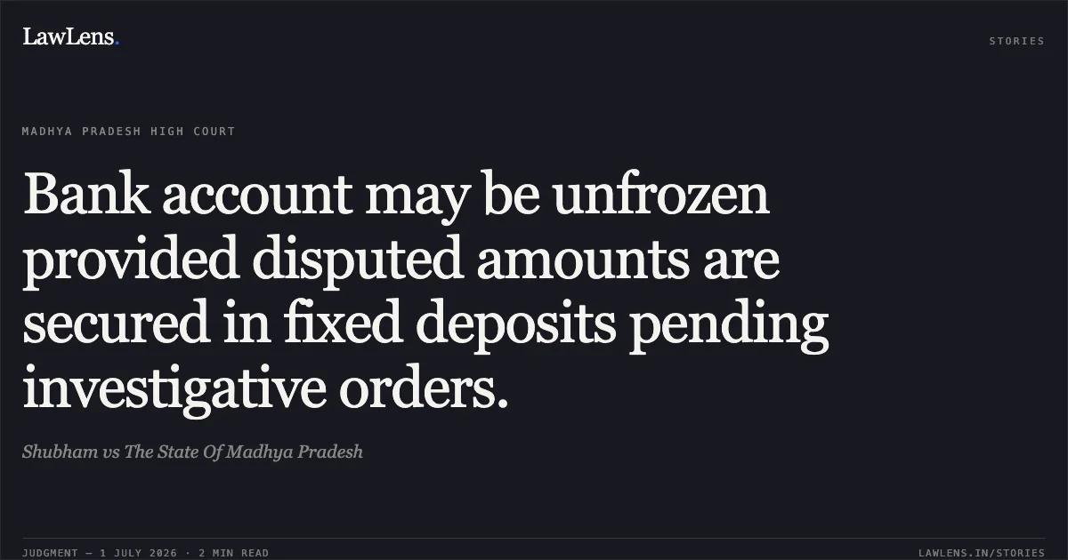 Bank account may be unfrozen provided disputed amounts are secured in fixed deposits pending investigative orders.. Shubham vs The State Of Madhya Pradesh. Madhya Pradesh High Court. LawLens