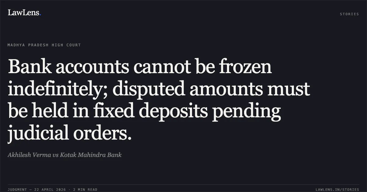 Bank accounts cannot be frozen indefinitely; disputed amounts must be held in fixed deposits pending judicial orders.. Akhilesh Verma vs Kotak Mahindra Bank. Madhya Pradesh High Court. LawLens