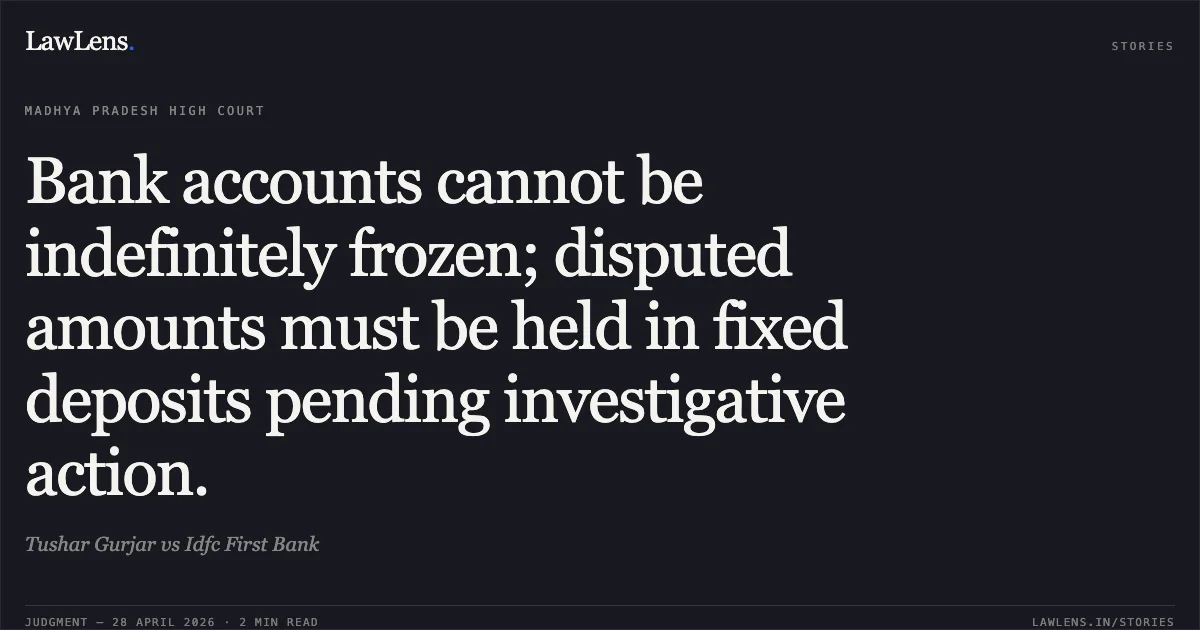 Bank accounts cannot be indefinitely frozen; disputed amounts must be held in fixed deposits pending investigative action.. Tushar Gurjar vs Idfc First Bank. Madhya Pradesh High Court. LawLens