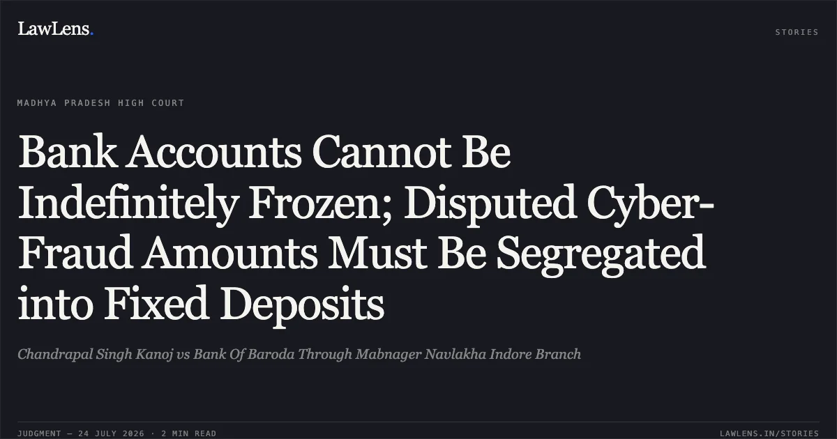 Bank Accounts Cannot Be Indefinitely Frozen; Disputed Cyber-Fraud Amounts Must Be Segregated into Fixed Deposits. Chandrapal Singh Kanoj vs Bank Of Baroda Through Mabnager Navlakha Indore Branch. Madhya Pradesh High Court. LawLens