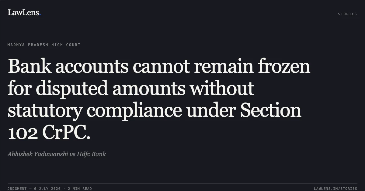 Bank accounts cannot remain frozen for disputed amounts without statutory compliance under Section 102 CrPC.. Abhishek Yaduwanshi vs Hdfc Bank. Madhya Pradesh High Court. LawLens