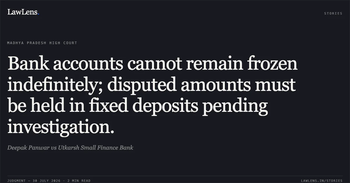 Bank accounts cannot remain frozen indefinitely; disputed amounts must be held in fixed deposits pending investigation.. Deepak Panwar vs Utkarsh Small Finance Bank. Madhya Pradesh High Court. LawLens