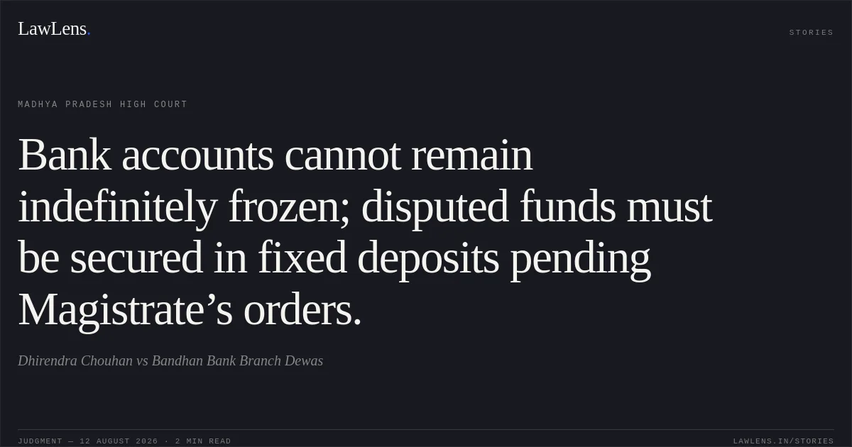 Bank accounts cannot remain indefinitely frozen; disputed funds must be secured in fixed deposits pending Magistrate’s orders.. Dhirendra Chouhan vs Bandhan Bank Branch Dewas. Madhya Pradesh High Court. LawLens