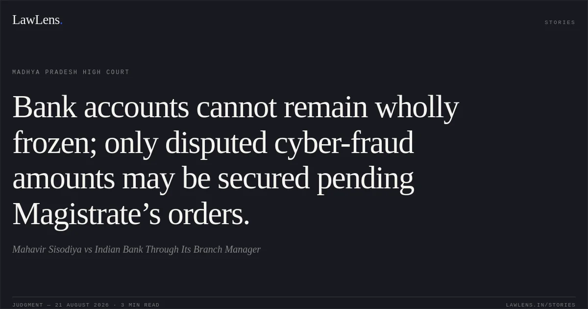 Bank accounts cannot remain wholly frozen; only disputed cyber-fraud amounts may be secured pending Magistrate’s orders.. Mahavir Sisodiya vs Indian Bank Through Its Branch Manager. Madhya Pradesh High Court. LawLens