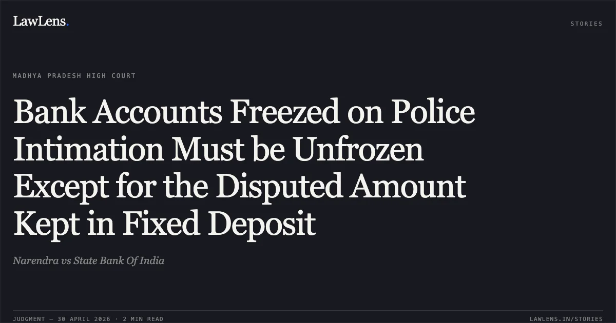 Bank Accounts Freezed on Police Intimation Must be Unfrozen Except for the Disputed Amount Kept in Fixed Deposit. Narendra vs State Bank Of India. Madhya Pradesh High Court. LawLens