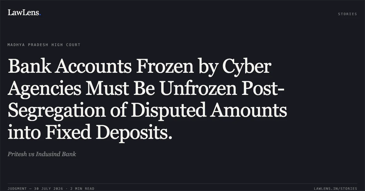 Bank Accounts Frozen by Cyber Agencies Must Be Unfrozen Post-Segregation of Disputed Amounts into Fixed Deposits.. Pritesh vs Indusind Bank. Madhya Pradesh High Court. LawLens