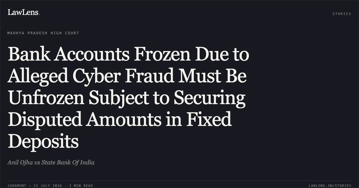 Bank Accounts Frozen Due to Alleged Cyber Fraud Must Be Unfrozen Subject to Securing Disputed Amounts in Fixed Deposits. Anil Ojha vs State Bank Of India. Madhya Pradesh High Court. LawLens