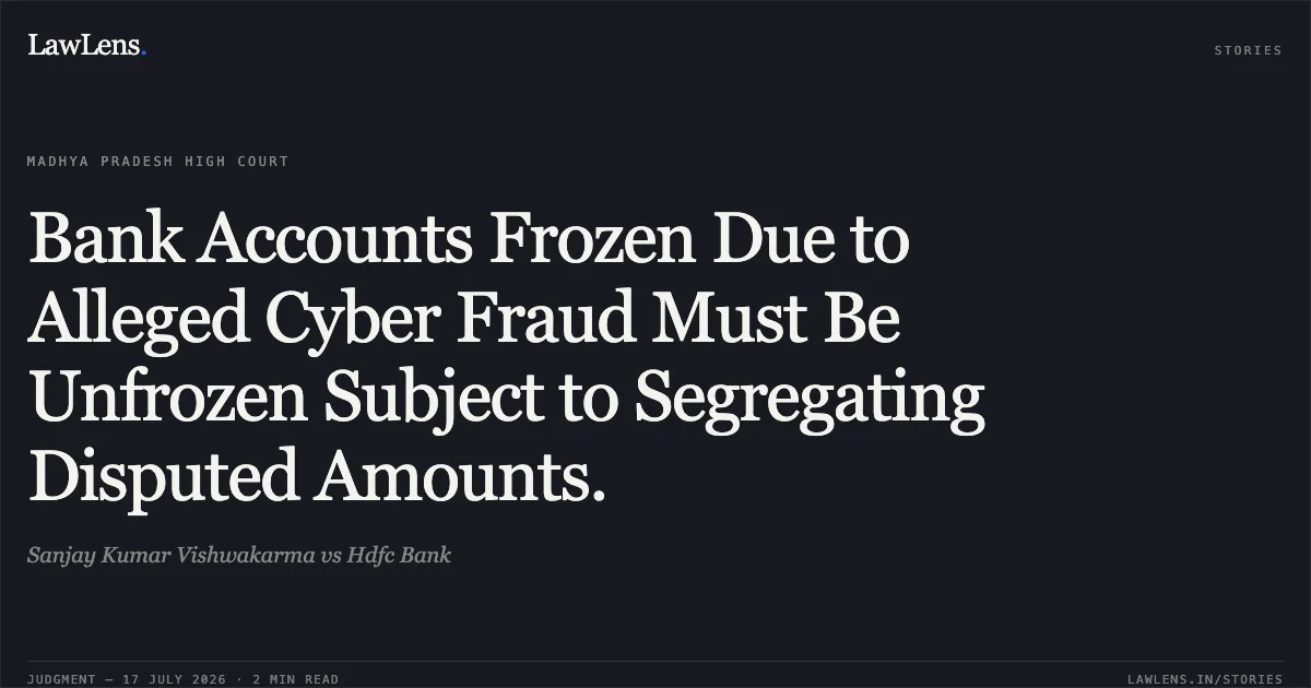Bank Accounts Frozen Due to Alleged Cyber Fraud Must Be Unfrozen Subject to Segregating Disputed Amounts.. Sanjay Kumar Vishwakarma vs Hdfc Bank. Madhya Pradesh High Court. LawLens