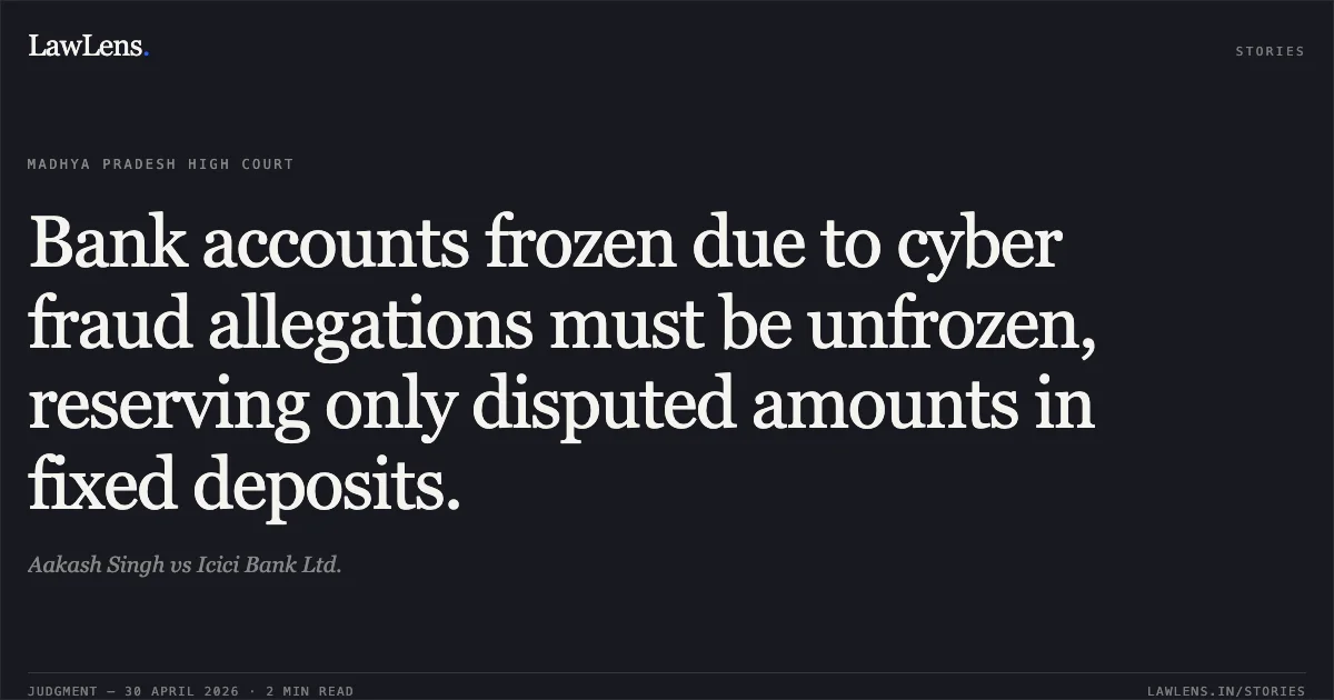 Bank accounts frozen due to cyber fraud allegations must be unfrozen, reserving only disputed amounts in fixed deposits.. Aakash Singh vs Icici Bank Ltd.. Madhya Pradesh High Court. LawLens