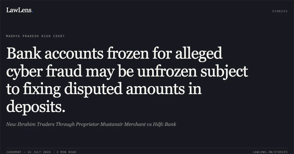 Bank accounts frozen for alleged cyber fraud may be unfrozen subject to fixing disputed amounts in deposits.. New Ibrahim Traders Through Proprietor Mustansir Merchant vs Hdfc Bank. Madhya Pradesh High Court. LawLens