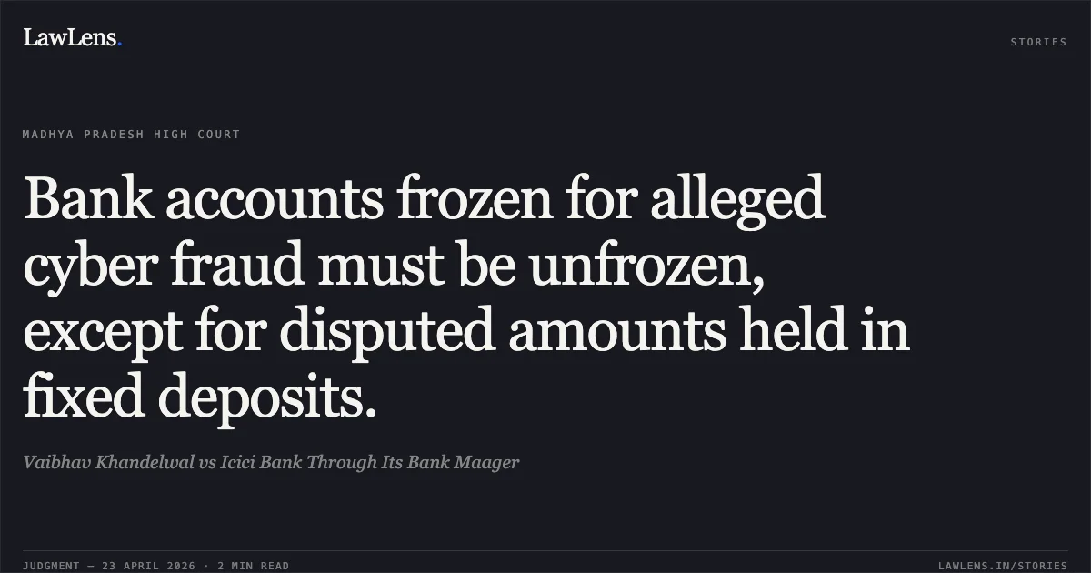 Bank accounts frozen for alleged cyber fraud must be unfrozen, except for disputed amounts held in fixed deposits.. Vaibhav Khandelwal vs Icici Bank Through Its Bank Maager. Madhya Pradesh High Court. LawLens