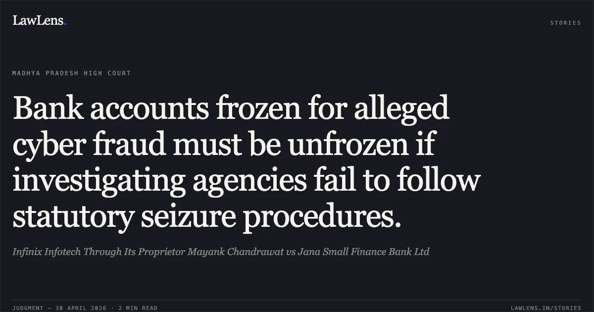 Bank accounts frozen for alleged cyber fraud must be unfrozen if investigating agencies fail to follow statutory seizure procedures.. Infinix Infotech Through Its Proprietor Mayank Chandrawat vs Jana Small Finance Bank Ltd. Madhya Pradesh High Court. LawLens