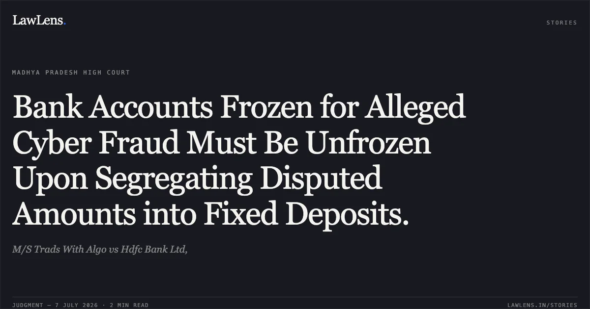 Bank Accounts Frozen for Alleged Cyber Fraud Must Be Unfrozen Upon Segregating Disputed Amounts into Fixed Deposits.. M/S Trads With Algo vs Hdfc Bank Ltd,. Madhya Pradesh High Court. LawLens