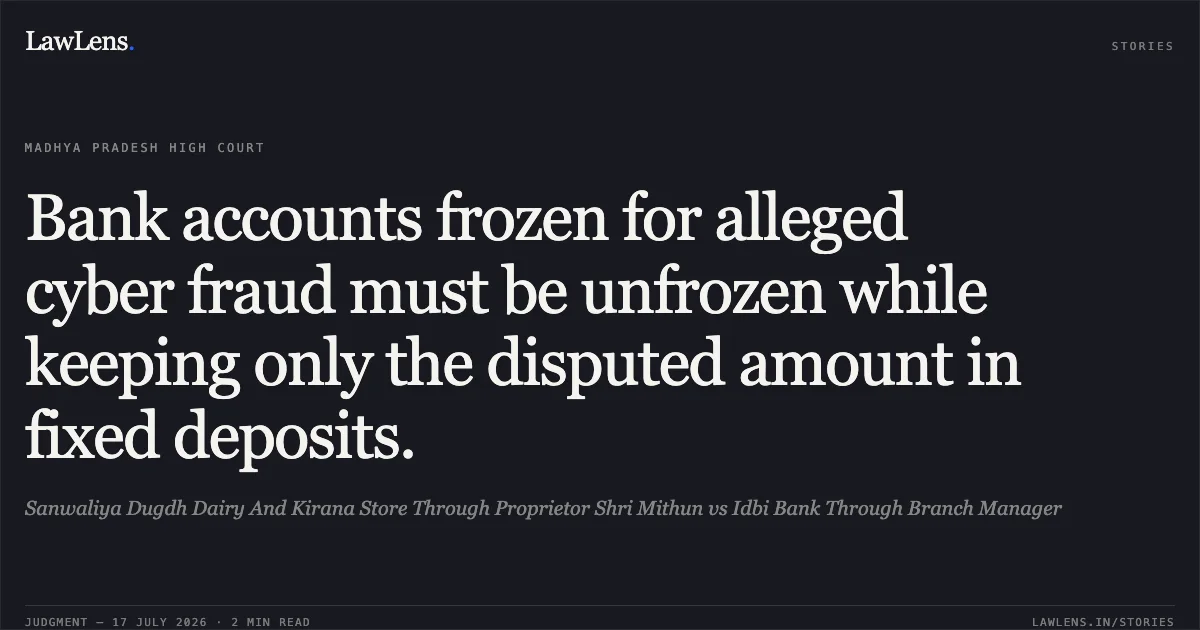 Bank accounts frozen for alleged cyber fraud must be unfrozen while keeping only the disputed amount in fixed deposits.. Sanwaliya Dugdh Dairy And Kirana Store Through Proprietor Shri Mithun vs Idbi Bank Through Branch Manager. Madhya Pradesh High Court. LawLens