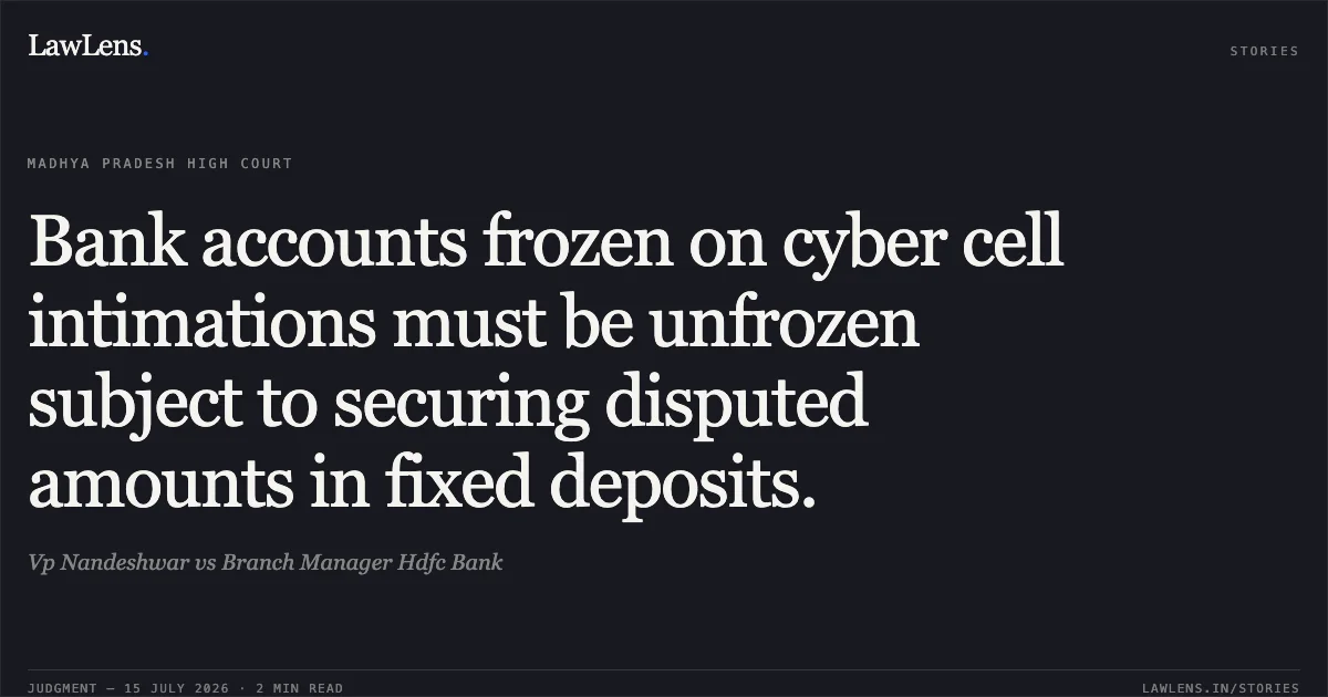 Bank accounts frozen on cyber cell intimations must be unfrozen subject to securing disputed amounts in fixed deposits.. Vp Nandeshwar vs Branch Manager Hdfc Bank. Madhya Pradesh High Court. LawLens
