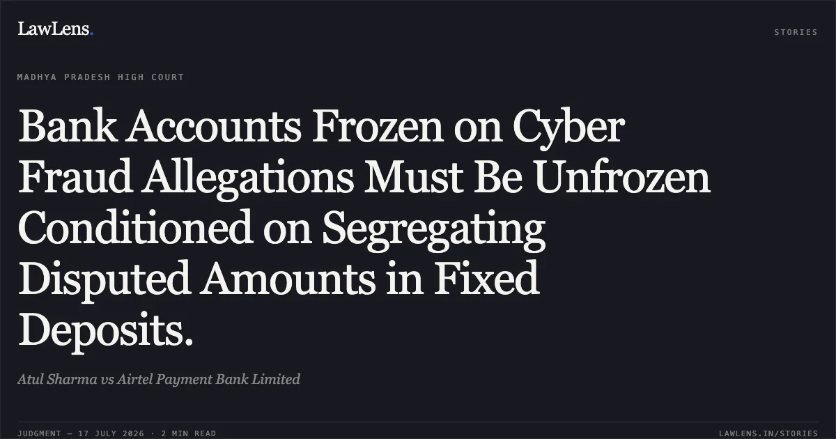 Bank Accounts Frozen on Cyber Fraud Allegations Must Be Unfrozen Conditioned on Segregating Disputed Amounts in Fixed Deposits.. Atul Sharma vs Airtel Payment Bank Limited. Madhya Pradesh High Court. LawLens