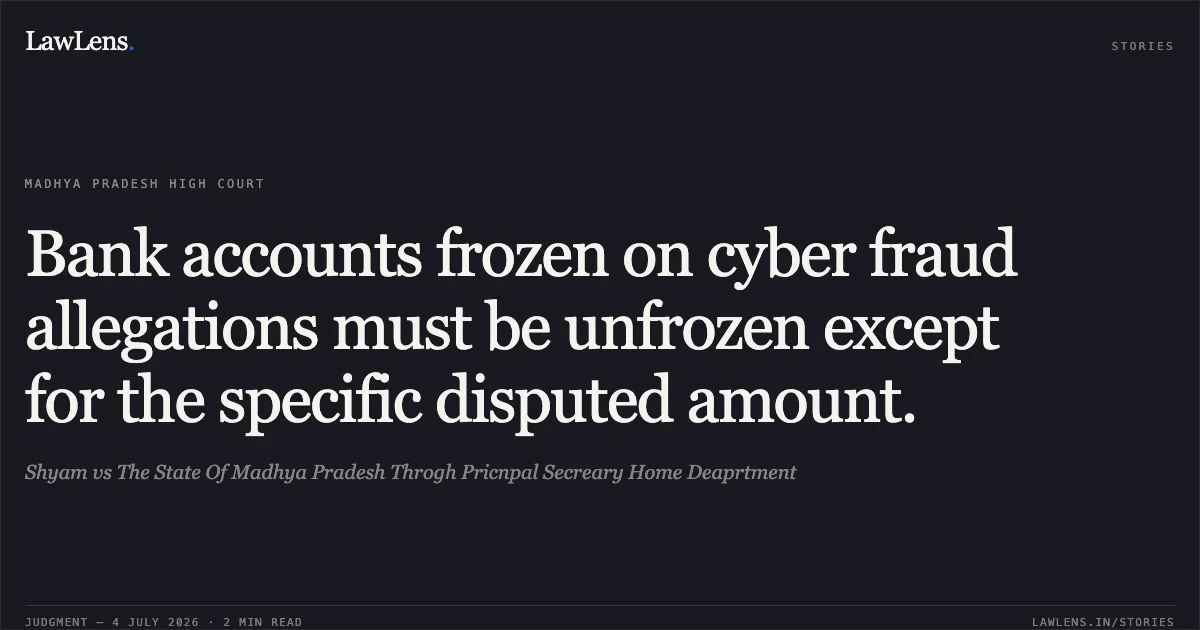 Bank accounts frozen on cyber fraud allegations must be unfrozen except for the specific disputed amount.. Shyam vs The State Of Madhya Pradesh Throgh Pricnpal Secreary Home Deaprtment. Madhya Pradesh High Court. LawLens