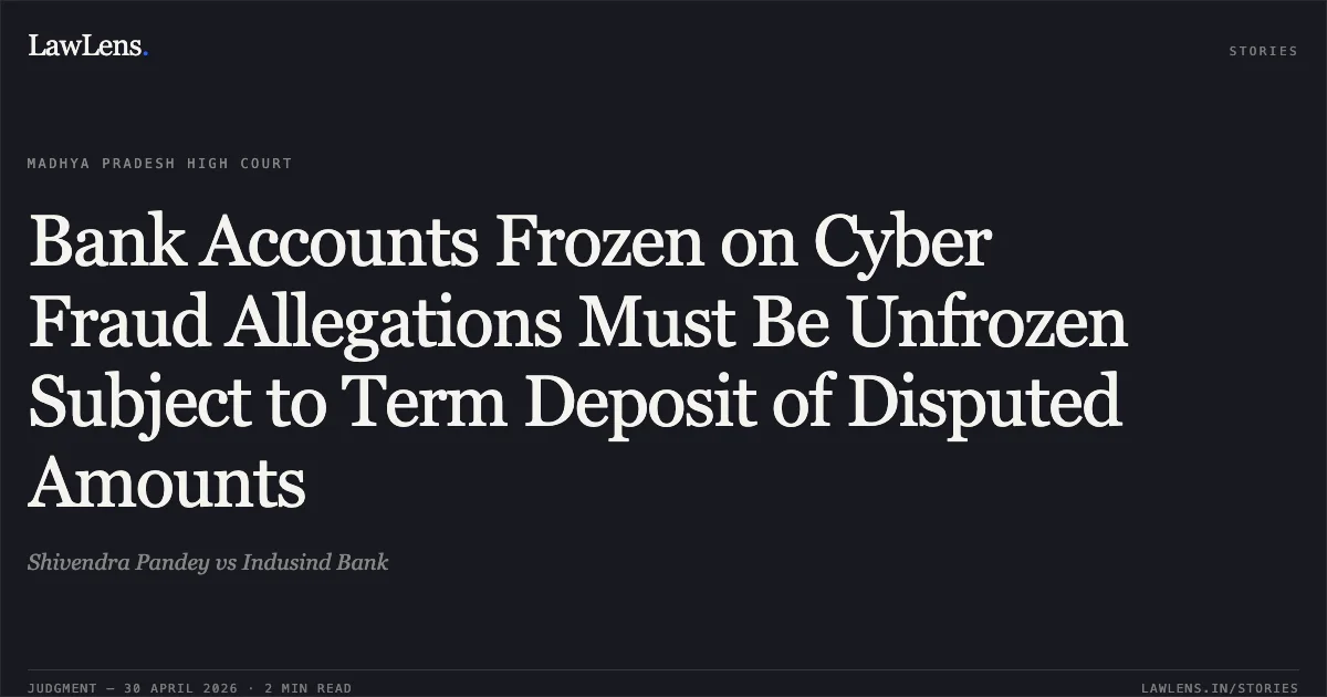 Bank Accounts Frozen on Cyber Fraud Allegations Must Be Unfrozen Subject to Term Deposit of Disputed Amounts. Shivendra Pandey vs Indusind Bank. Madhya Pradesh High Court. LawLens