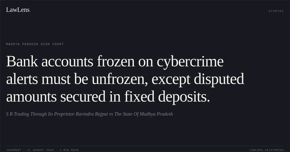 Bank accounts frozen on cybercrime alerts must be unfrozen, except disputed amounts secured in fixed deposits.. S R Trading Through Its Proprietor Ravindra Rajput vs The State Of Madhya Pradesh. Madhya Pradesh High Court. LawLens