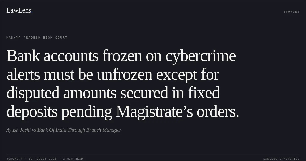 Bank accounts frozen on cybercrime alerts must be unfrozen except for disputed amounts secured in fixed deposits pending Magistrate’s orders.. Ayush Joshi vs Bank Of India Through Branch Manager. Madhya Pradesh High Court. LawLens