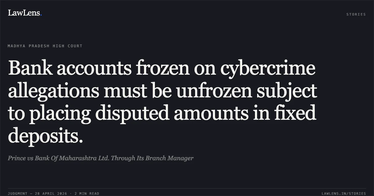 Bank accounts frozen on cybercrime allegations must be unfrozen subject to placing disputed amounts in fixed deposits.. Prince vs Bank Of Maharashtra Ltd. Through Its Branch Manager. Madhya Pradesh High Court. LawLens