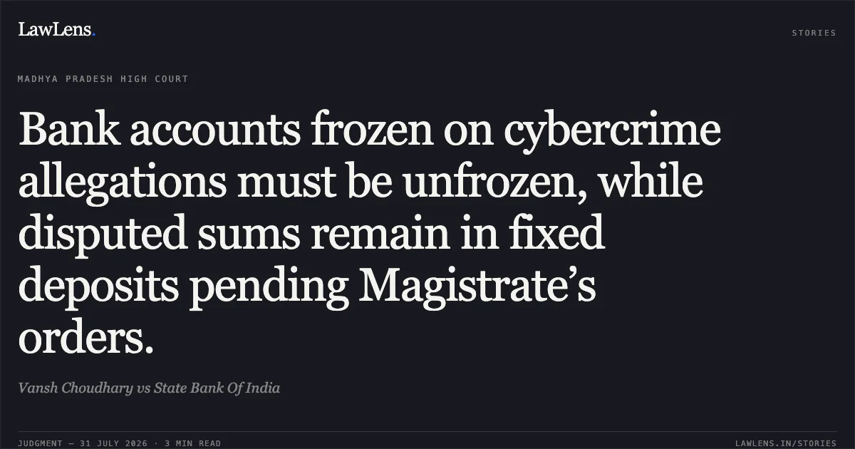 Bank accounts frozen on cybercrime allegations must be unfrozen, while disputed sums remain in fixed deposits pending Magistrate’s orders.. Vansh Choudhary vs State Bank Of India. Madhya Pradesh High Court. LawLens