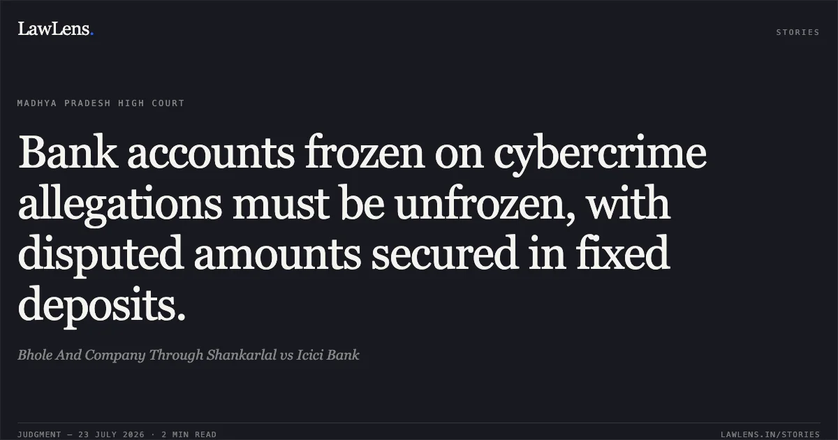 Bank accounts frozen on cybercrime allegations must be unfrozen, with disputed amounts secured in fixed deposits.. Bhole And Company Through Shankarlal vs Icici Bank. Madhya Pradesh High Court. LawLens