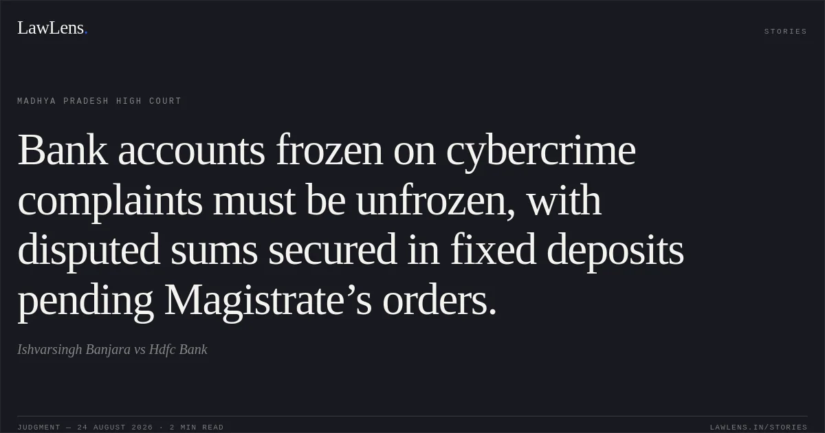 Bank accounts frozen on cybercrime complaints must be unfrozen, with disputed sums secured in fixed deposits pending Magistrate’s orders.. Ishvarsingh Banjara vs Hdfc Bank. Madhya Pradesh High Court. LawLens