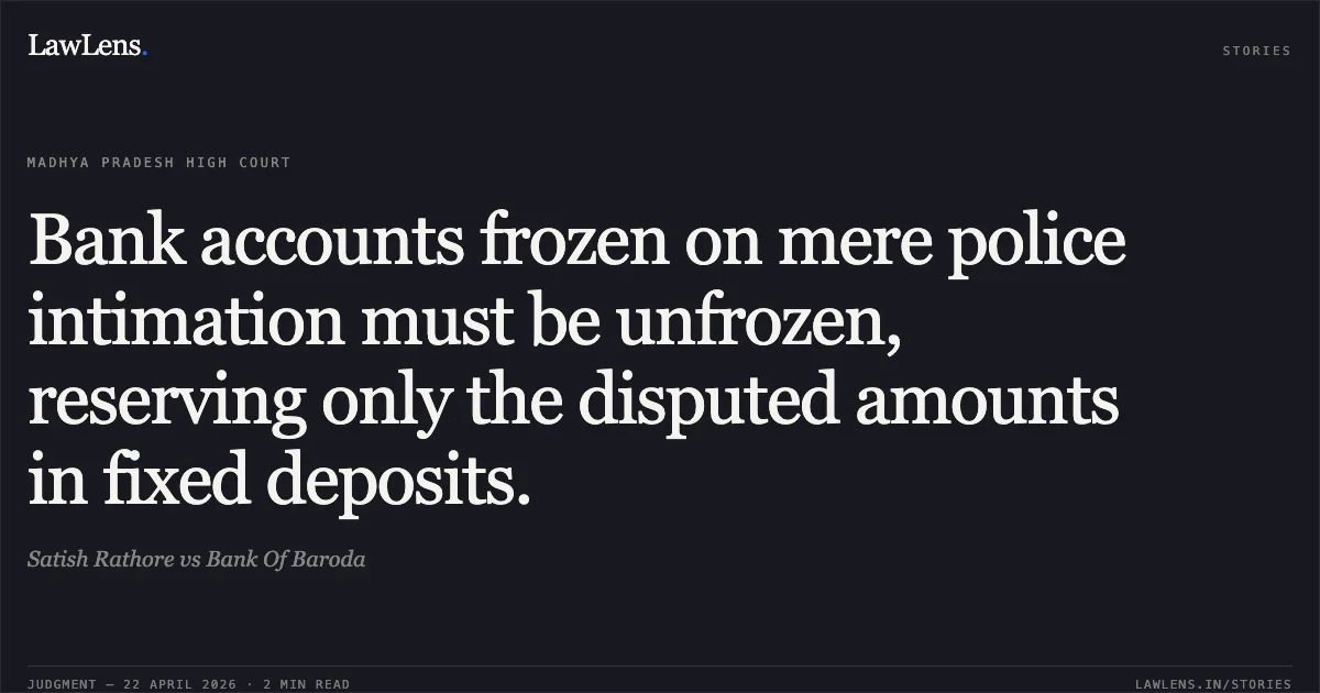Bank accounts frozen on mere police intimation must be unfrozen, reserving only the disputed amounts in fixed deposits.. Satish Rathore vs Bank Of Baroda. Madhya Pradesh High Court. LawLens