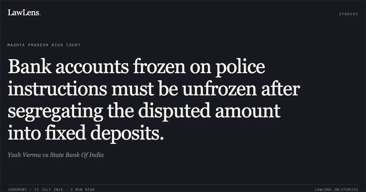 Bank accounts frozen on police instructions must be unfrozen after segregating the disputed amount into fixed deposits.. Yash Verma vs State Bank Of India. Madhya Pradesh High Court. LawLens