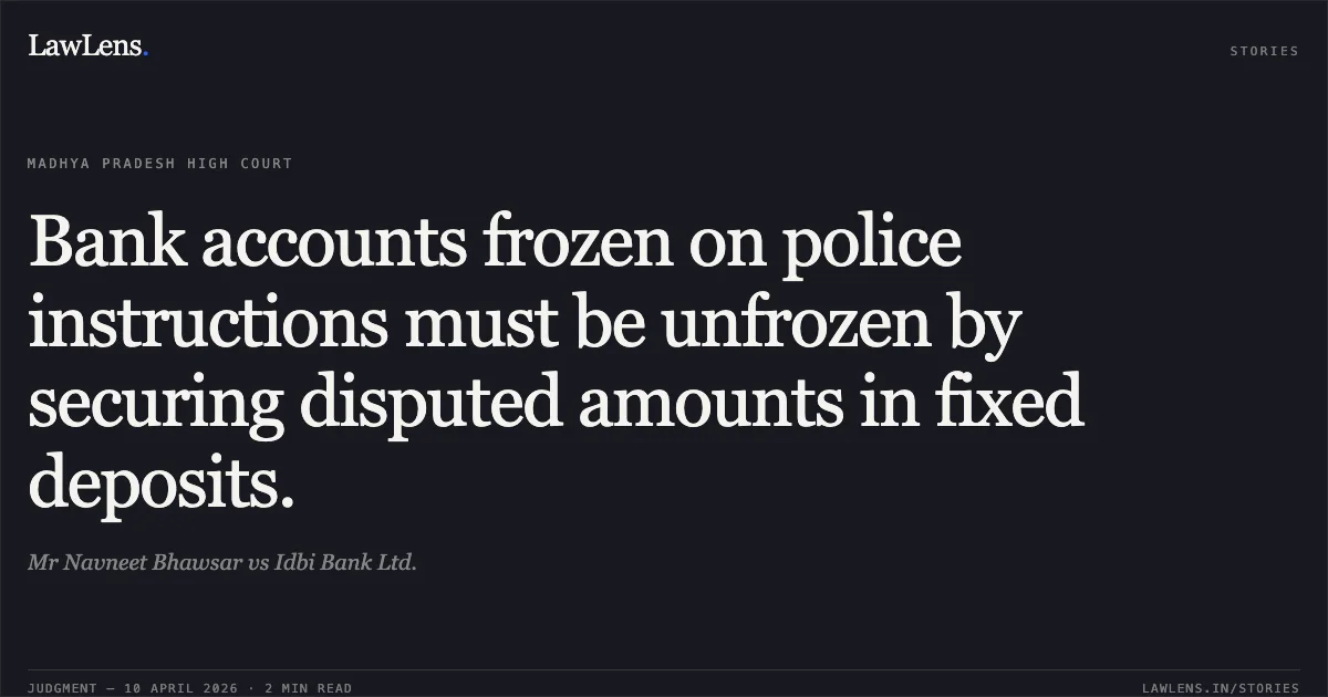 Bank accounts frozen on police instructions must be unfrozen by securing disputed amounts in fixed deposits.. Mr Navneet Bhawsar vs Idbi Bank Ltd.. Madhya Pradesh High Court. LawLens