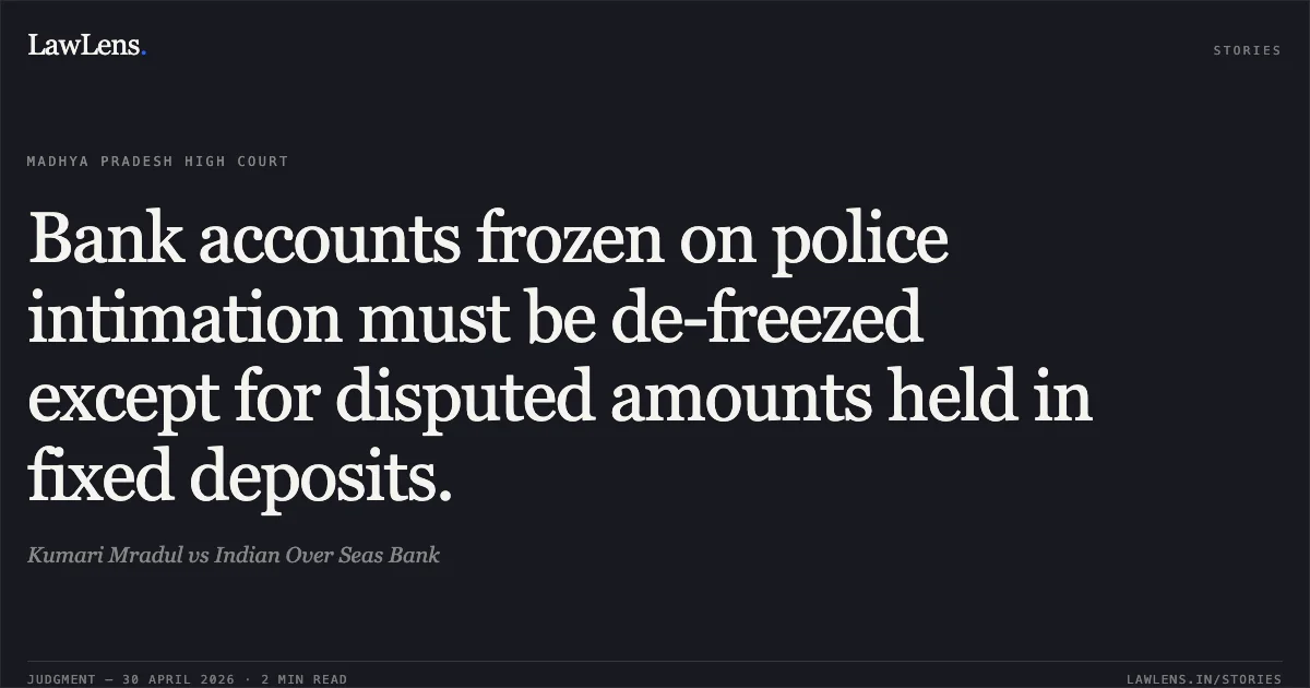 Bank accounts frozen on police intimation must be de-freezed except for disputed amounts held in fixed deposits.. Kumari Mradul vs Indian Over Seas Bank. Madhya Pradesh High Court. LawLens
