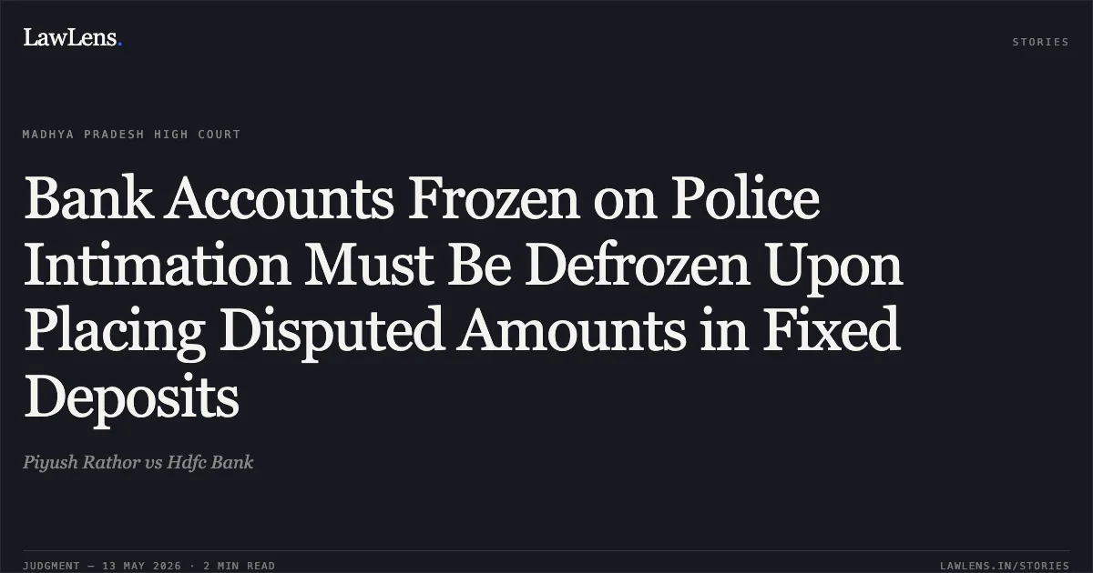 Bank Accounts Frozen on Police Intimation Must Be Defrozen Upon Placing Disputed Amounts in Fixed Deposits. Piyush Rathor vs Hdfc Bank. Madhya Pradesh High Court. LawLens