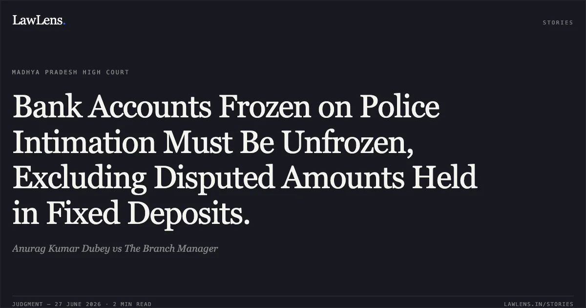 Bank Accounts Frozen on Police Intimation Must Be Unfrozen, Excluding Disputed Amounts Held in Fixed Deposits.. Anurag Kumar Dubey vs The Branch Manager. Madhya Pradesh High Court. LawLens