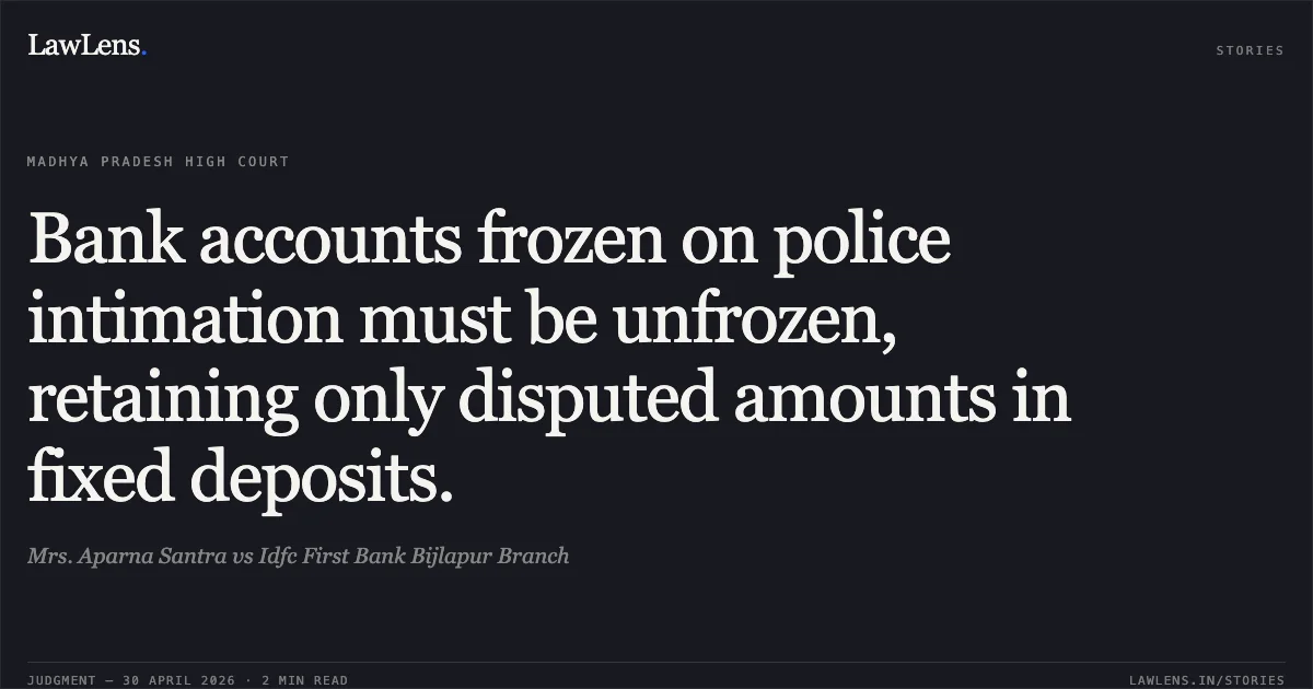 Bank accounts frozen on police intimation must be unfrozen, retaining only disputed amounts in fixed deposits.. Mrs. Aparna Santra vs Idfc First Bank Bijlapur Branch. Madhya Pradesh High Court. LawLens