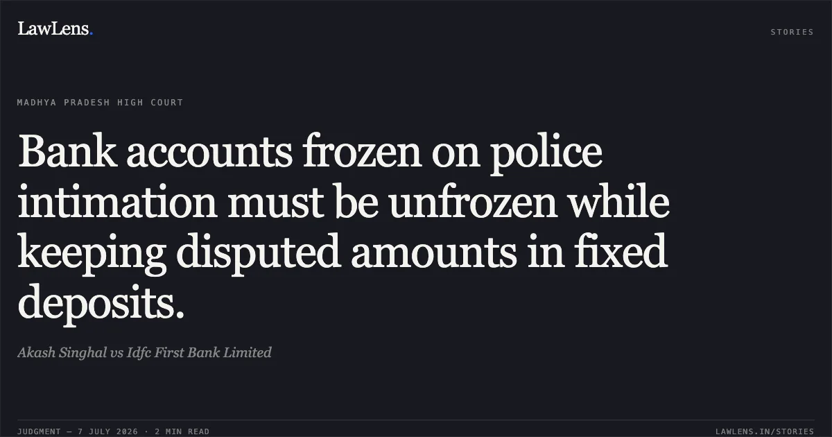 Bank accounts frozen on police intimation must be unfrozen while keeping disputed amounts in fixed deposits.. Akash Singhal vs Idfc First Bank Limited. Madhya Pradesh High Court. LawLens