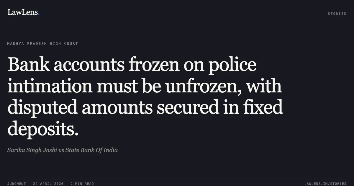 Bank accounts frozen on police intimation must be unfrozen, with disputed amounts secured in fixed deposits.. Sarika Singh Joshi vs State Bank Of India. Madhya Pradesh High Court. LawLens