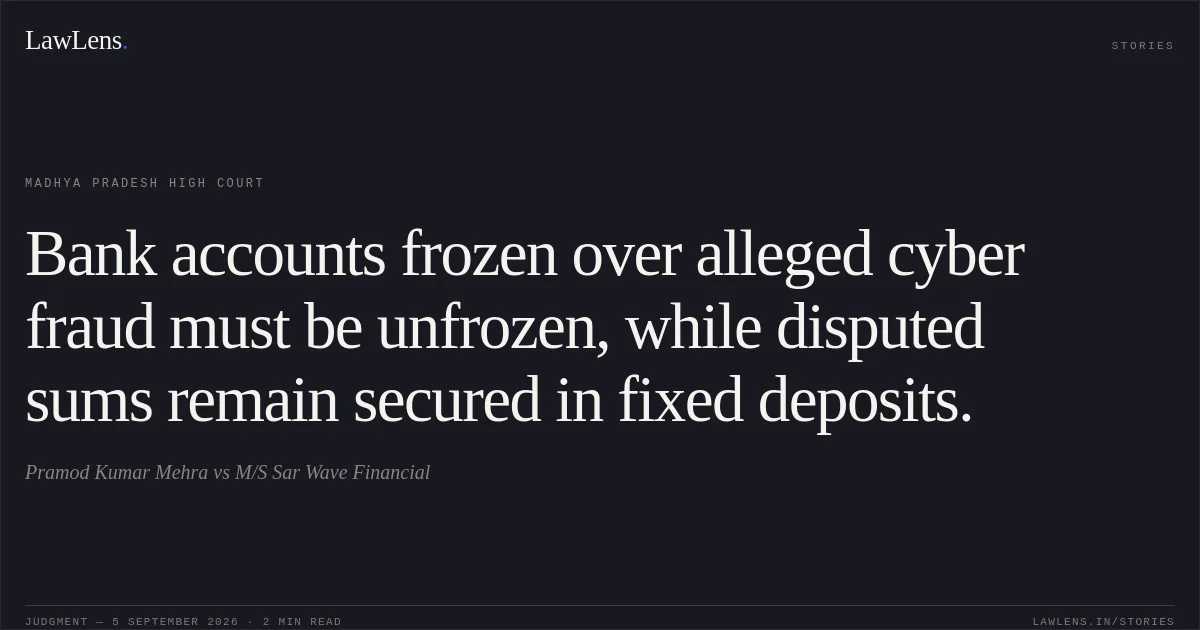 Bank accounts frozen over alleged cyber fraud must be unfrozen, while disputed sums remain secured in fixed deposits.. Pramod Kumar Mehra vs M/S Sar Wave Financial. Madhya Pradesh High Court. LawLens