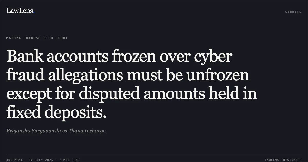 Bank accounts frozen over cyber fraud allegations must be unfrozen except for disputed amounts held in fixed deposits.. Priyanshu Suryavanshi vs Thana Incharge. Madhya Pradesh High Court. LawLens