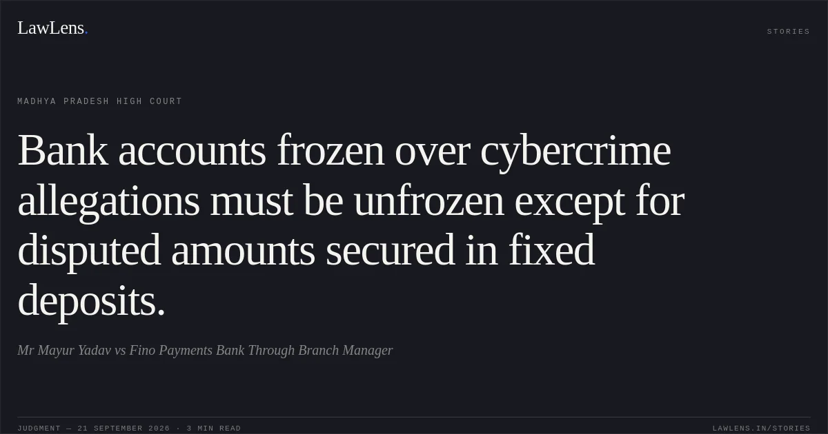 Bank accounts frozen over cybercrime allegations must be unfrozen except for disputed amounts secured in fixed deposits.. Mr Mayur Yadav vs Fino Payments Bank Through Branch Manager. Madhya Pradesh High Court. LawLens