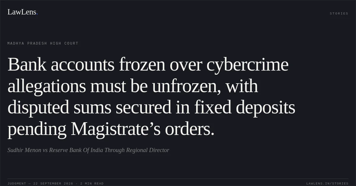 Bank accounts frozen over cybercrime allegations must be unfrozen, with disputed sums secured in fixed deposits pending Magistrate’s orders.. Sudhir Menon vs Reserve Bank Of India Through Regional Director. Madhya Pradesh High Court. LawLens