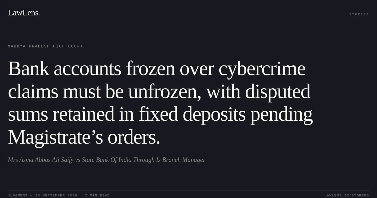 Bank accounts frozen over cybercrime claims must be unfrozen, with disputed sums retained in fixed deposits pending Magistrate’s orders.. Mrs Asma Abbas Ali Saify vs State Bank Of India Through Is Branch Manager. Madhya Pradesh High Court. LawLens