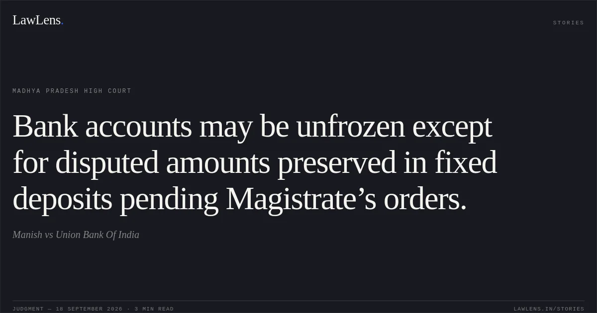 Bank accounts may be unfrozen except for disputed amounts preserved in fixed deposits pending Magistrate’s orders.. Manish vs Union Bank Of India. Madhya Pradesh High Court. LawLens