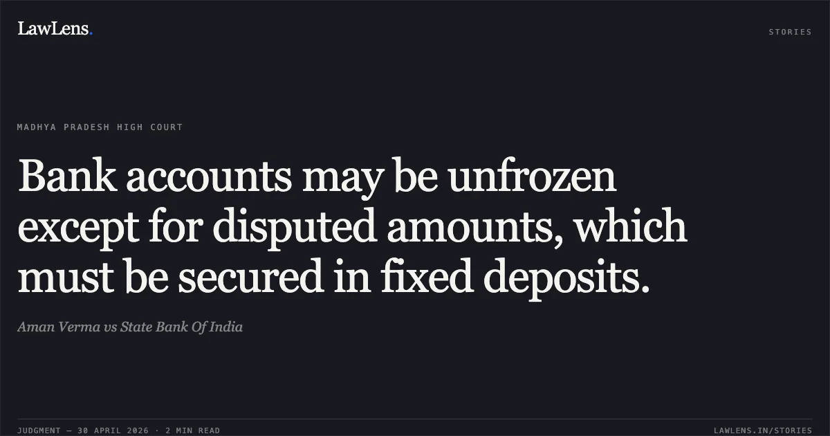 Bank accounts may be unfrozen except for disputed amounts, which must be secured in fixed deposits.. Aman Verma vs State Bank Of India. Madhya Pradesh High Court. LawLens