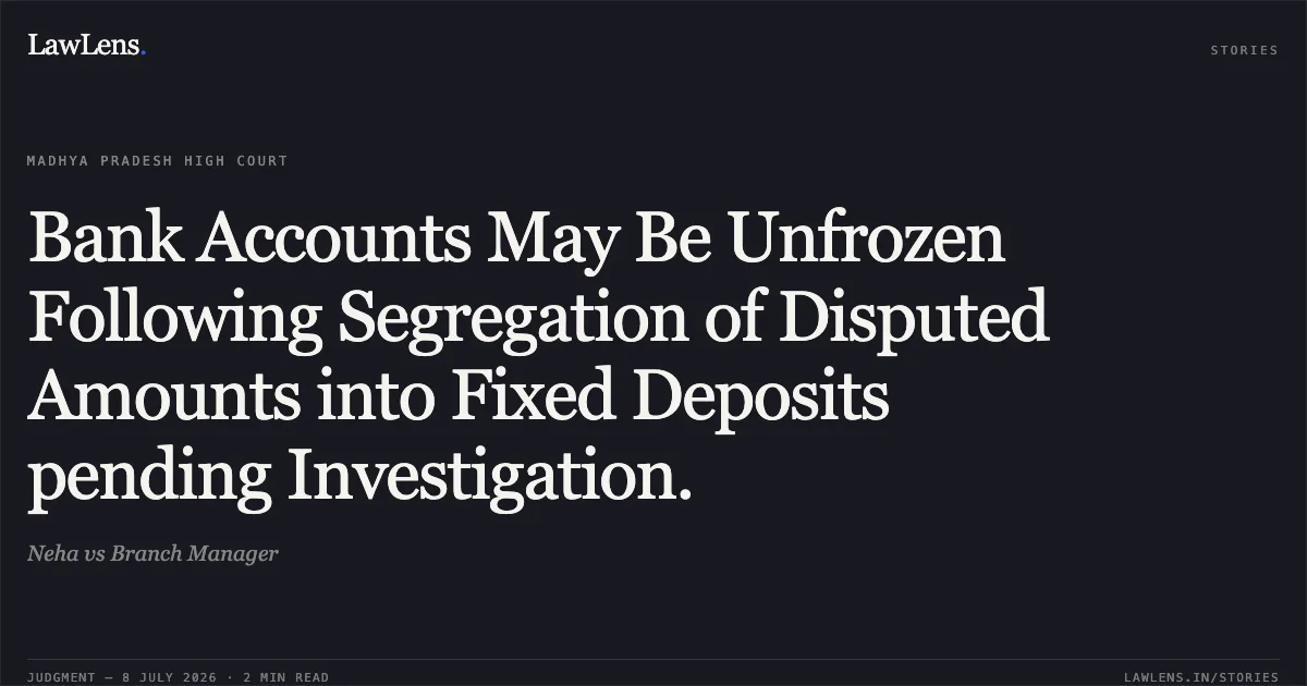 Bank Accounts May Be Unfrozen Following Segregation of Disputed Amounts into Fixed Deposits pending Investigation.. Neha vs Branch Manager. Madhya Pradesh High Court. LawLens