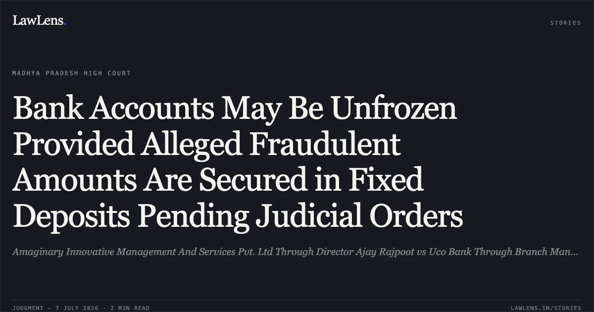 Bank Accounts May Be Unfrozen Provided Alleged Fraudulent Amounts Are Secured in Fixed Deposits Pending Judicial Orders. Amaginary Innovative Management And Services Pvt. Ltd Through Director Ajay Rajpoot vs Uco Bank Through Branch Manager. Madhya Pradesh High Court. LawLens