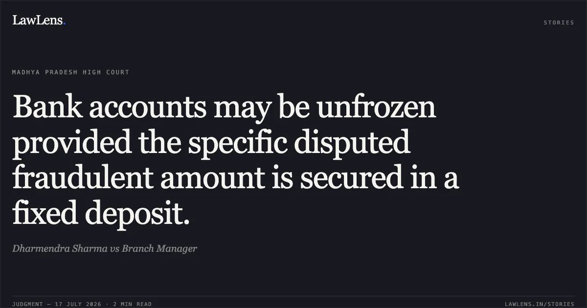 Bank accounts may be unfrozen provided the specific disputed fraudulent amount is secured in a fixed deposit.. Dharmendra Sharma vs Branch Manager. Madhya Pradesh High Court. LawLens