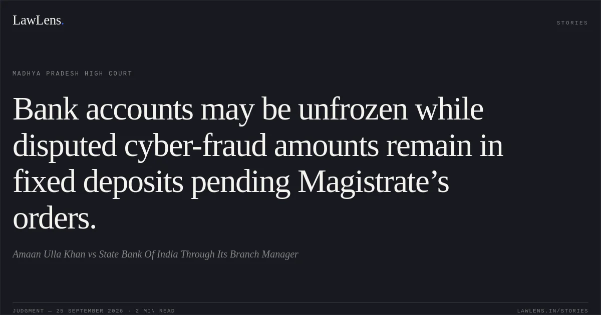 Bank accounts may be unfrozen while disputed cyber-fraud amounts remain in fixed deposits pending Magistrate’s orders.. Amaan Ulla Khan vs State Bank Of India  Through Its Branch Manager. Madhya Pradesh High Court. LawLens