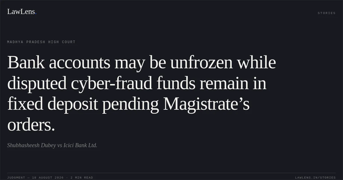 Bank accounts may be unfrozen while disputed cyber-fraud funds remain in fixed deposit pending Magistrate’s orders.. Shubhasheesh Dubey vs Icici Bank Ltd.. Madhya Pradesh High Court. LawLens